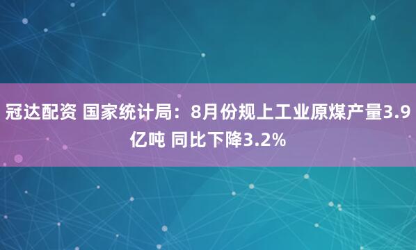 冠达配资 国家统计局：8月份规上工业原煤产量3.9亿吨 同比下降3.2%