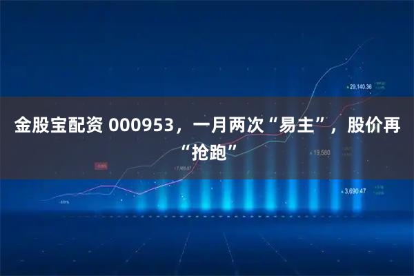 金股宝配资 000953，一月两次“易主”，股价再“抢跑”