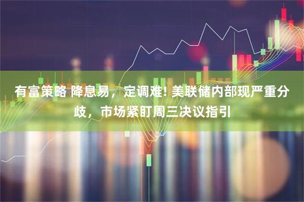 有富策略 降息易，定调难! 美联储内部现严重分歧，市场紧盯周三决议指引