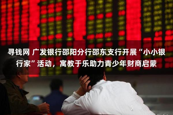 寻钱网 广发银行邵阳分行邵东支行开展“小小银行家”活动，寓教于乐助力青少年财商启蒙