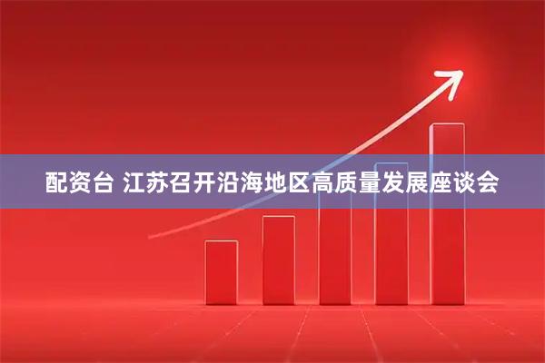 配资台 江苏召开沿海地区高质量发展座谈会