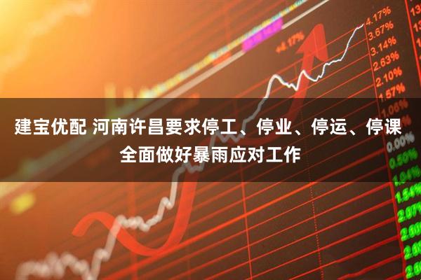 建宝优配 河南许昌要求停工、停业、停运、停课 全面做好暴雨应对工作