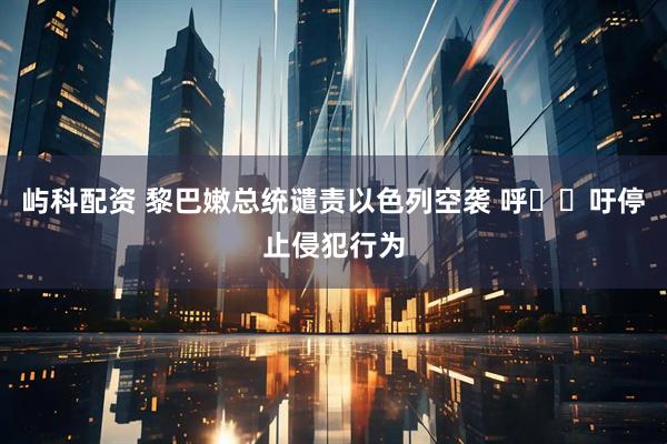 屿科配资 黎巴嫩总统谴责以色列空袭 呼​​吁停止侵犯行为