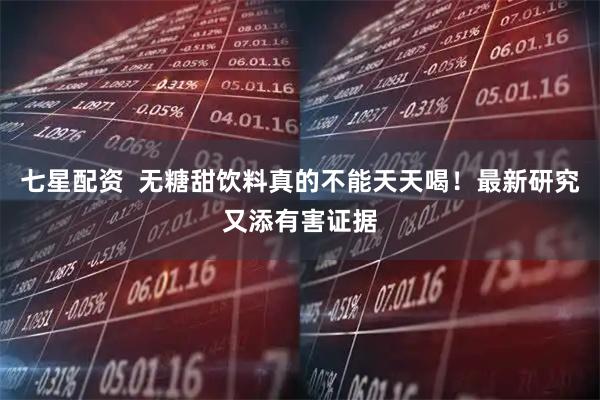 七星配资  无糖甜饮料真的不能天天喝！最新研究又添有害证据