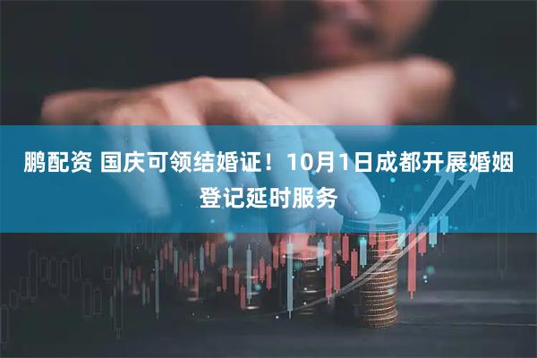 鹏配资 国庆可领结婚证！10月1日成都开展婚姻登记延时服务