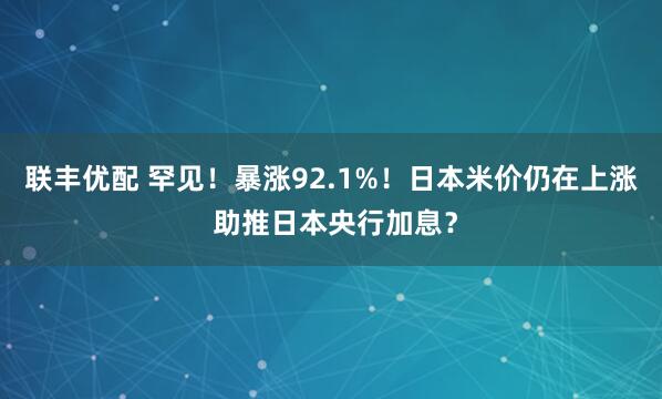 联丰优配 罕见！暴涨92.1%！日本米价仍在上涨 助推日本央行加息？