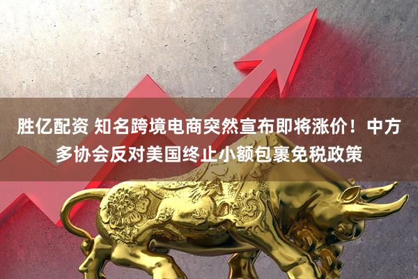 胜亿配资 知名跨境电商突然宣布即将涨价！中方多协会反对美国终止小额包裹免税政策