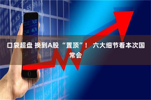 口袋超盘 换到A股 “置顶”！ 六大细节看本次国常会