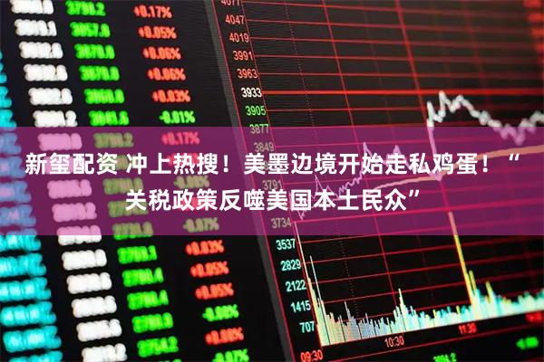 新玺配资 冲上热搜！美墨边境开始走私鸡蛋！“关税政策反噬美国本土民众”