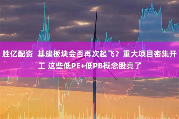 胜亿配资  基建板块会否再次起飞？重大项目密集开工 这些低PE+低PB概念股亮了