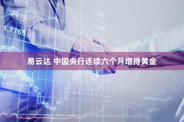 易云达 中国央行连续六个月增持黄金