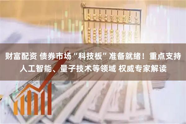 财富配资 债券市场“科技板”准备就绪！重点支持人工智能、量子技术等领域 权威专家解读