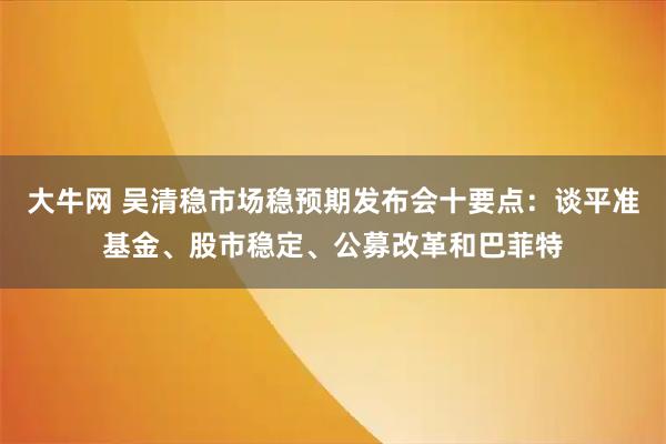 大牛网 吴清稳市场稳预期发布会十要点：谈平准基金、股市稳定、公募改革和巴菲特