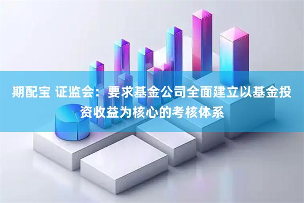 期配宝 证监会：要求基金公司全面建立以基金投资收益为核心的考核体系