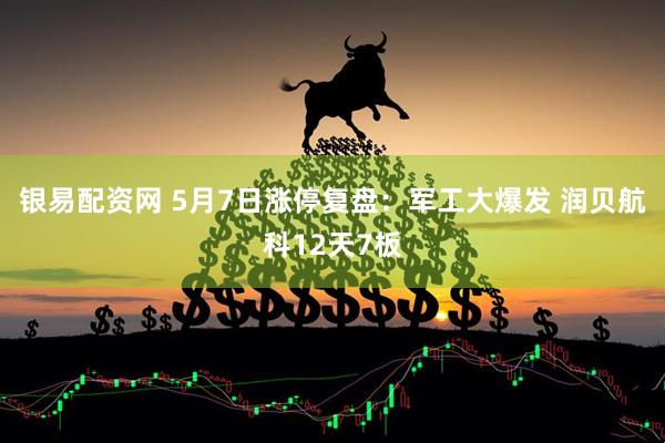 银易配资网 5月7日涨停复盘：军工大爆发 润贝航科12天7板