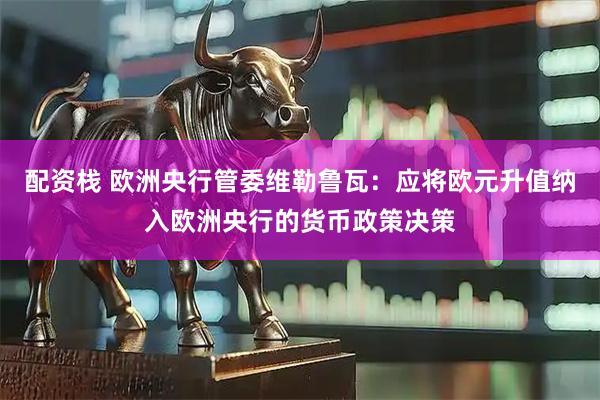 配资栈 欧洲央行管委维勒鲁瓦：应将欧元升值纳入欧洲央行的货币政策决策