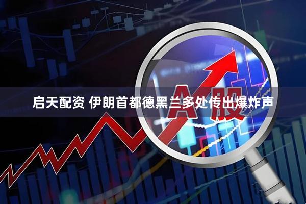 启天配资 伊朗首都德黑兰多处传出爆炸声