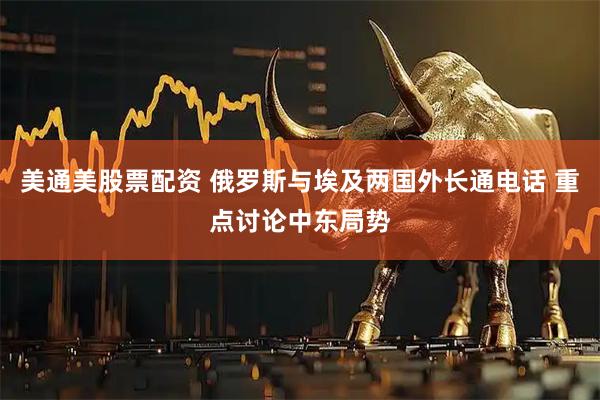 美通美股票配资 俄罗斯与埃及两国外长通电话 重点讨论中东局势