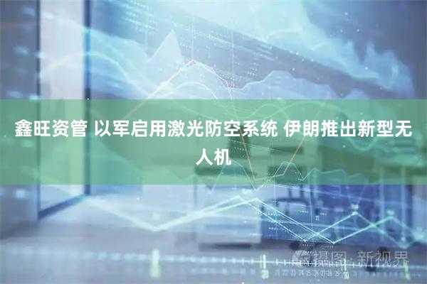 鑫旺资管 以军启用激光防空系统 伊朗推出新型无人机