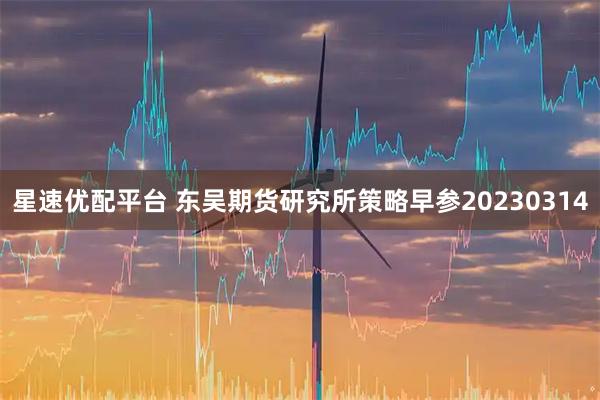 星速优配平台 东吴期货研究所策略早参20230314
