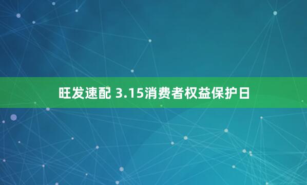 旺发速配 3.15消费者权益保护日