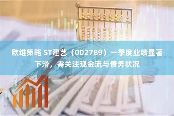 欧维策略 ST建艺（002789）一季度业绩显著下滑，需关注现金流与债务状况