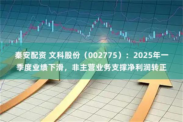秦安配资 文科股份（002775）：2025年一季度业绩下滑，非主营业务支撑净利润转正
