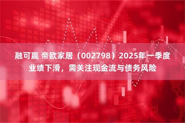 融可赢 帝欧家居（002798）2025年一季度业绩下滑，需关注现金流与债务风险