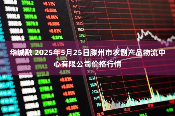 华城融 2025年5月25日滕州市农副产品物流中心有限公司价格行情