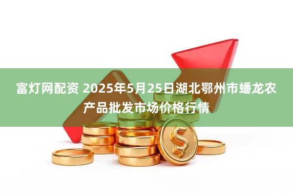 富灯网配资 2025年5月25日湖北鄂州市蟠龙农产品批发市场价格行情