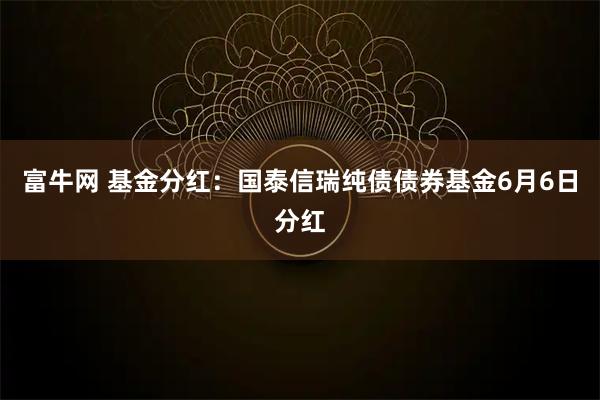 富牛网 基金分红：国泰信瑞纯债债券基金6月6日分红