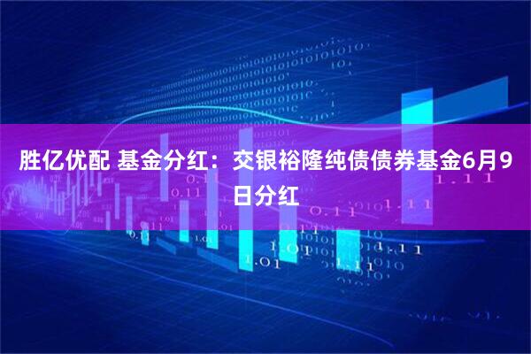 胜亿优配 基金分红：交银裕隆纯债债券基金6月9日分红