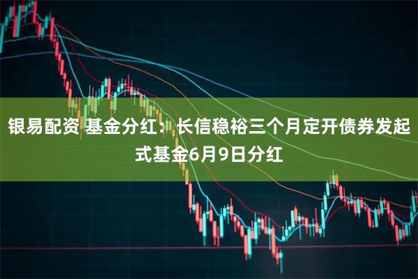 银易配资 基金分红：长信稳裕三个月定开债券发起式基金6月9日分红