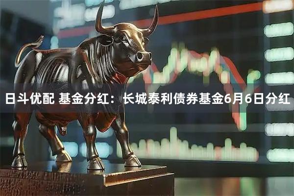日斗优配 基金分红：长城泰利债券基金6月6日分红