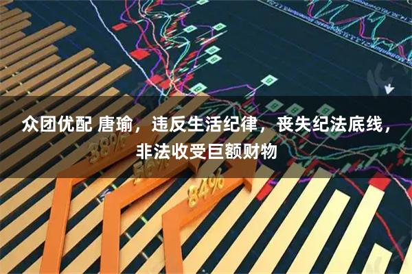众团优配 唐瑜，违反生活纪律，丧失纪法底线，非法收受巨额财物