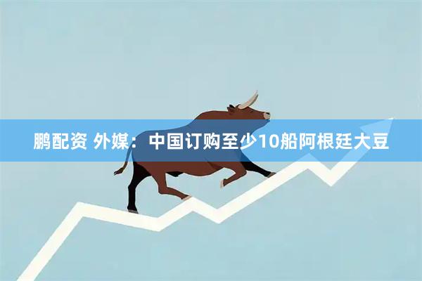 鹏配资 外媒：中国订购至少10船阿根廷大豆