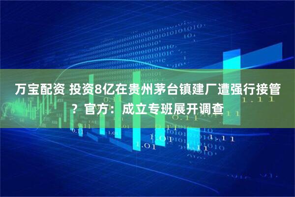 万宝配资 投资8亿在贵州茅台镇建厂遭强行接管？官方：成立专班展开调查