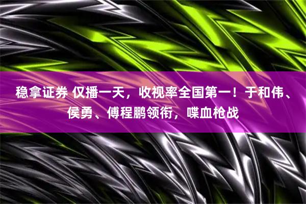 稳拿证券 仅播一天，收视率全国第一！于和伟、侯勇、傅程鹏领衔，喋血枪战