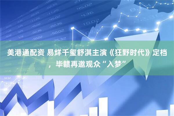 美港通配资 易烊千玺舒淇主演《狂野时代》定档，毕赣再邀观众“入梦”