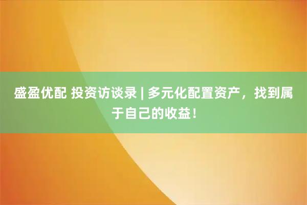 盛盈优配 投资访谈录 | 多元化配置资产，找到属于自己的收益！