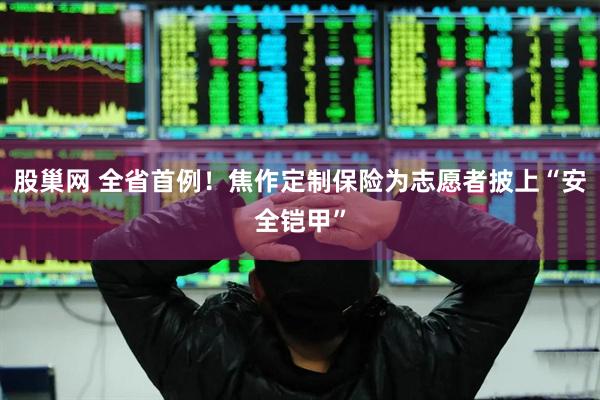 股巢网 全省首例！焦作定制保险为志愿者披上“安全铠甲”