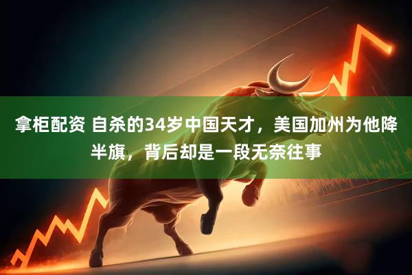 拿柜配资 自杀的34岁中国天才，美国加州为他降半旗，背后却是一段无奈往事