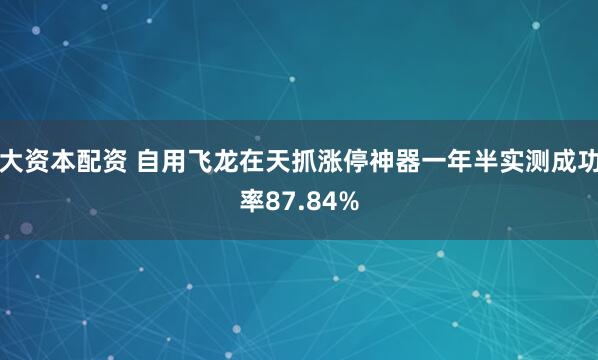 大资本配资 自用飞龙在天抓涨停神器一年半实测成功率87.84%
