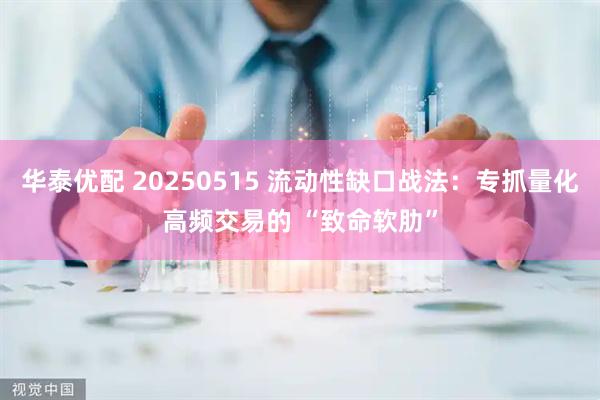 华泰优配 20250515 流动性缺口战法：专抓量化高频交易的 “致命软肋”