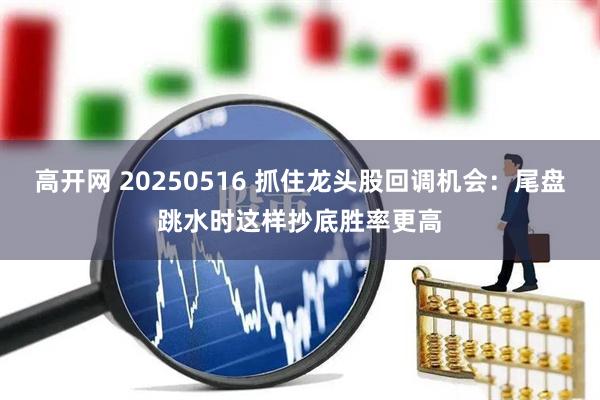 高开网 20250516 抓住龙头股回调机会：尾盘跳水时这样抄底胜率更高