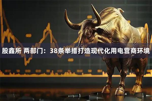 股鑫所 两部门：38条举措打造现代化用电营商环境