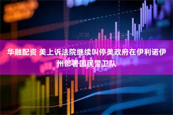 华融配资 美上诉法院继续叫停美政府在伊利诺伊州部署国民警卫队