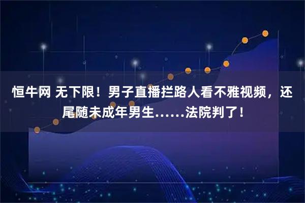 恒牛网 无下限！男子直播拦路人看不雅视频，还尾随未成年男生……法院判了！