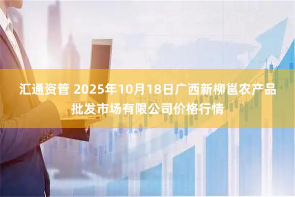 汇通资管 2025年10月18日广西新柳邕农产品批发市场有限公司价格行情