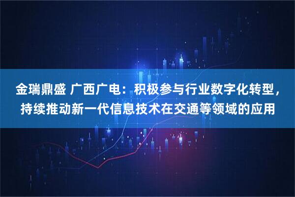 金瑞鼎盛 广西广电：积极参与行业数字化转型，持续推动新一代信息技术在交通等领域的应用